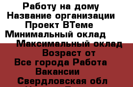 Работу на дому › Название организации ­ Проект ВТеме  › Минимальный оклад ­ 600 › Максимальный оклад ­ 3 000 › Возраст от ­ 18 - Все города Работа » Вакансии   . Свердловская обл.,Нижний Тагил г.